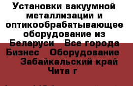 Установки вакуумной металлизации и оптикообрабатывающее оборудование из Беларуси - Все города Бизнес » Оборудование   . Забайкальский край,Чита г.